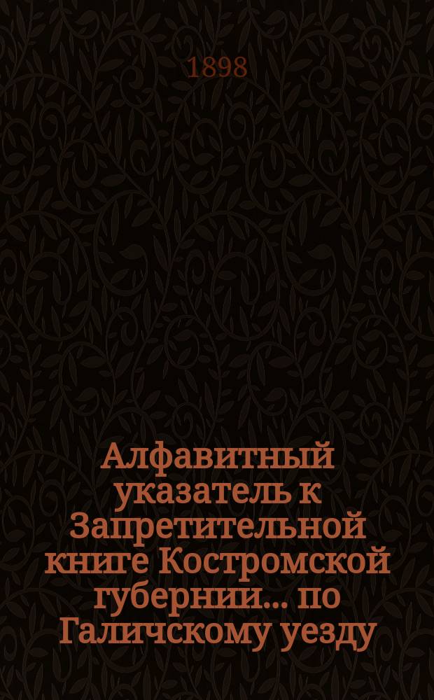 Алфавитный указатель к Запретительной книге [Костромской губернии]... ... по Галичскому уезду