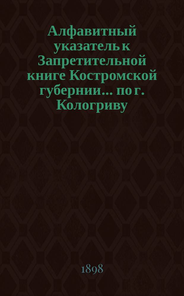 Алфавитный указатель к Запретительной книге [Костромской губернии]... ... по г. Кологриву