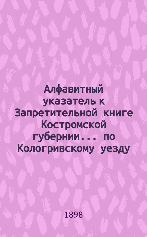 Алфавитный указатель к Запретительной книге [Костромской губернии]... ... по Кологривскому уезду