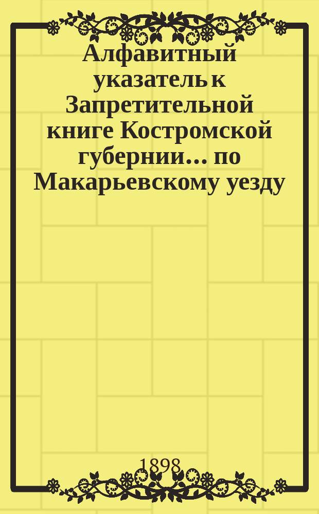 Алфавитный указатель к Запретительной книге [Костромской губернии]... ... по Макарьевскому уезду