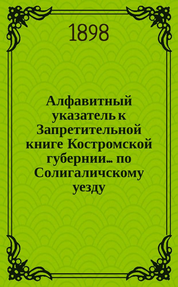 Алфавитный указатель к Запретительной книге [Костромской губернии]... ... по Солигаличскому уезду