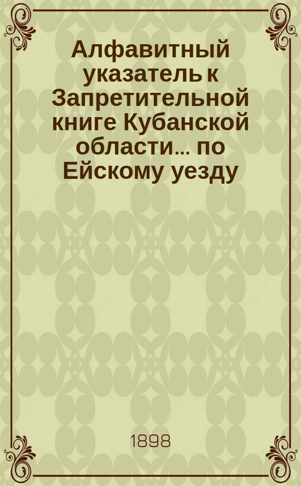 Алфавитный указатель к Запретительной книге [Кубанской области]... ... по Ейскому уезду