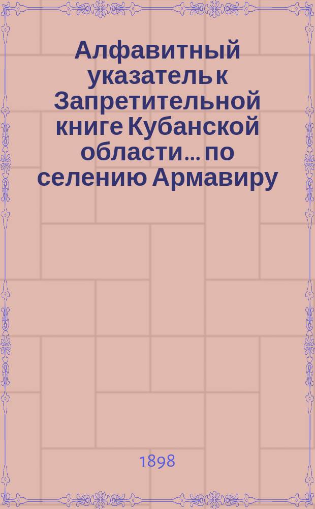 Алфавитный указатель к Запретительной книге [Кубанской области]... ... по селению Армавиру
