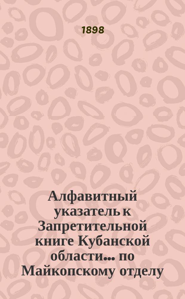 Алфавитный указатель к Запретительной книге [Кубанской области]... ... по Майкопскому отделу