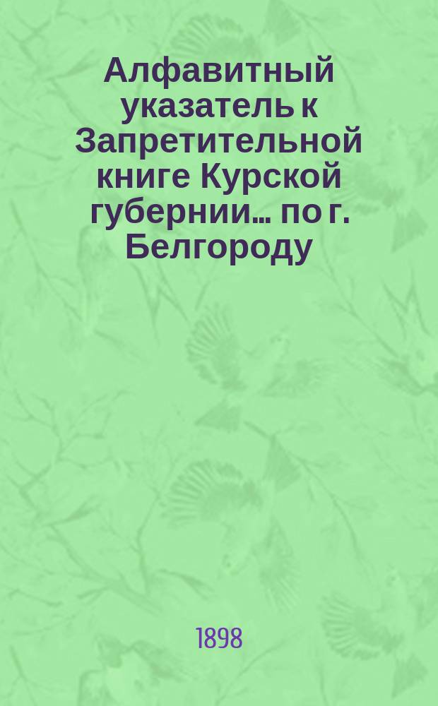 Алфавитный указатель к Запретительной книге [Курской губернии]... ... по г. Белгороду