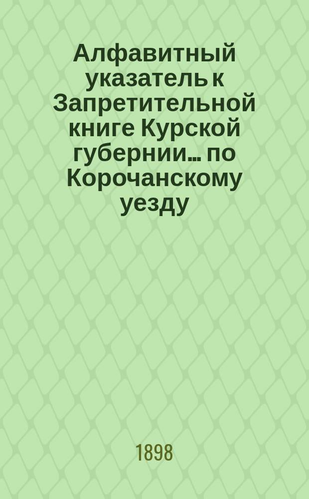 Алфавитный указатель к Запретительной книге [Курской губернии]... ... по Корочанскому уезду
