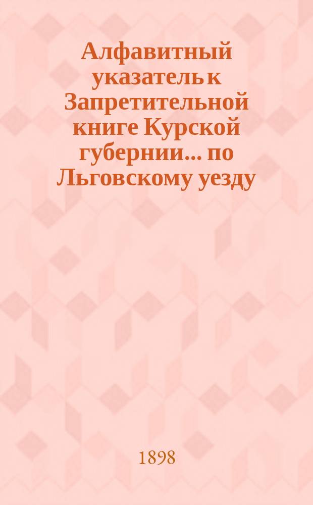 Алфавитный указатель к Запретительной книге [Курской губернии]... ... по Льговскому уезду