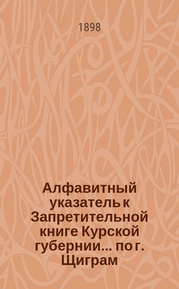 Алфавитный указатель к Запретительной книге [Курской губернии]... ... по г. Щиграм