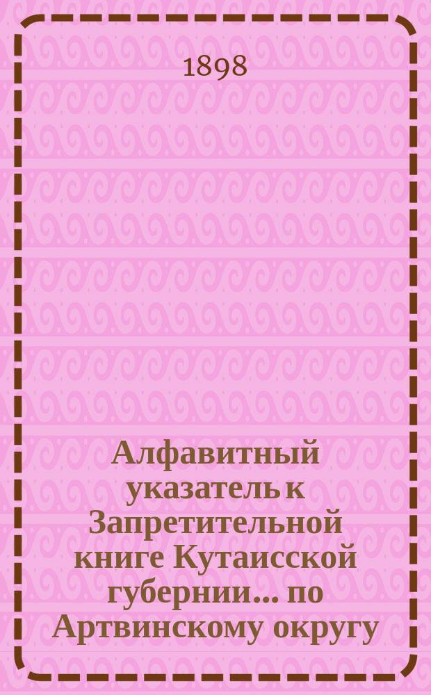 Алфавитный указатель к Запретительной книге [Кутаисской губернии]... ... по Артвинскому округу
