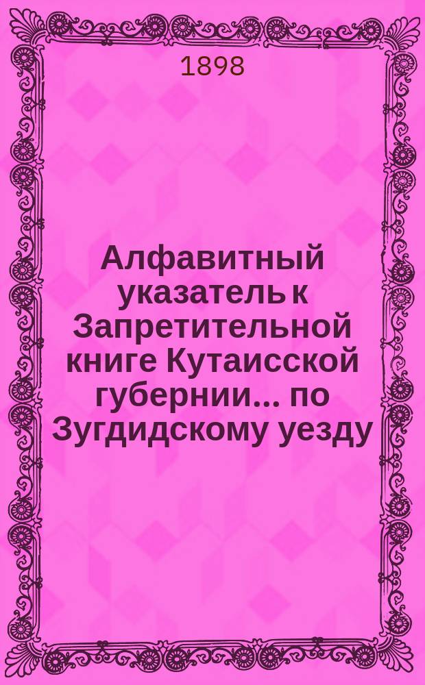 Алфавитный указатель к Запретительной книге [Кутаисской губернии]... ... по Зугдидскому уезду