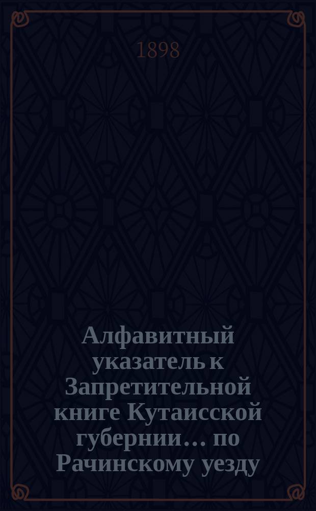 Алфавитный указатель к Запретительной книге [Кутаисской губернии]... ... по Рачинскому уезду
