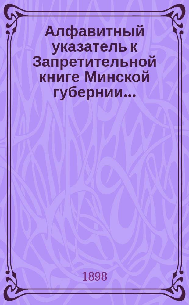 Алфавитный указатель к Запретительной книге [Минской губернии]...