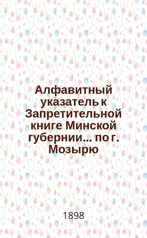 Алфавитный указатель к Запретительной книге [Минской губернии]... ... по г. Мозырю