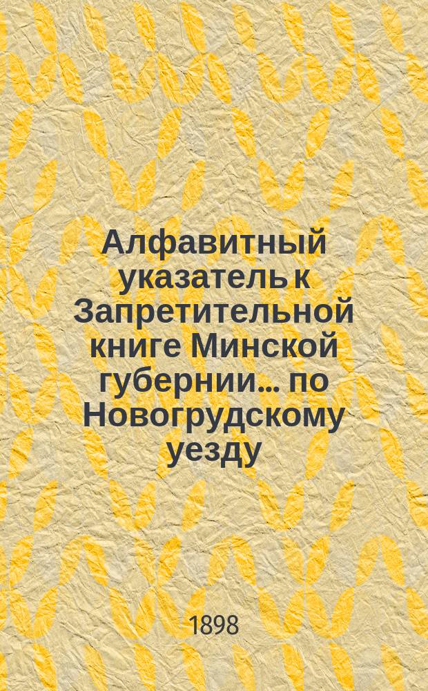 Алфавитный указатель к Запретительной книге [Минской губернии]... ... по Новогрудскому уезду