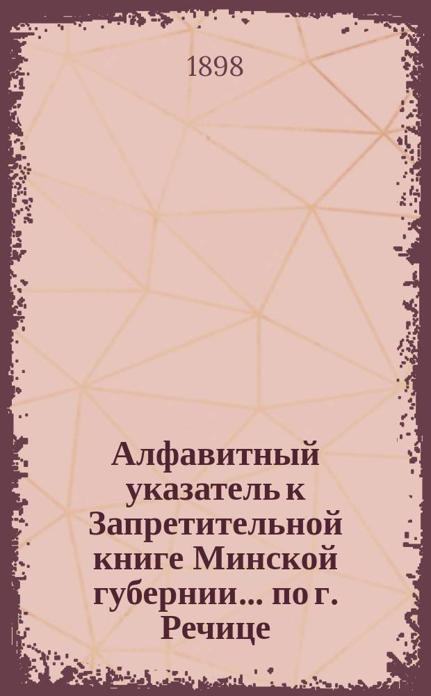 Алфавитный указатель к Запретительной книге [Минской губернии]... ... по г. Речице
