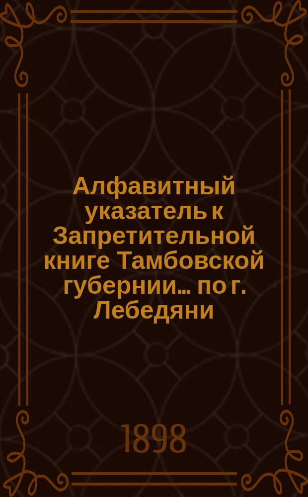 Алфавитный указатель к Запретительной книге [Тамбовской губернии]... ... по г. Лебедяни