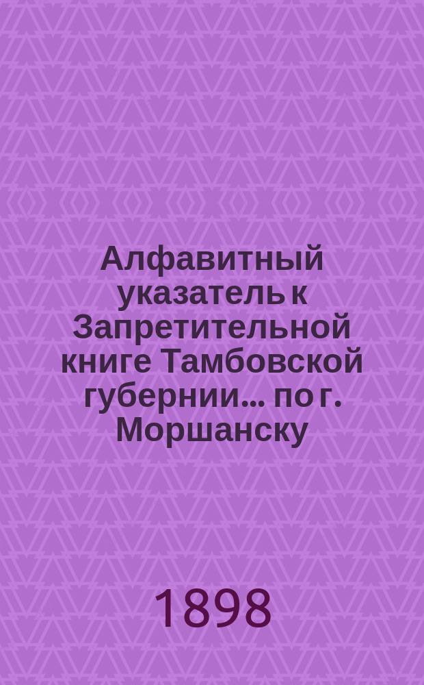 Алфавитный указатель к Запретительной книге [Тамбовской губернии]... ... по г. Моршанску