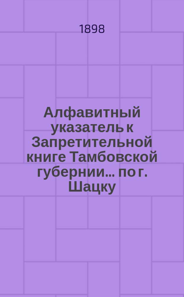 Алфавитный указатель к Запретительной книге [Тамбовской губернии]... ... по г. Шацку
