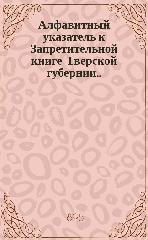 Алфавитный указатель к Запретительной книге [Тверской губернии]...