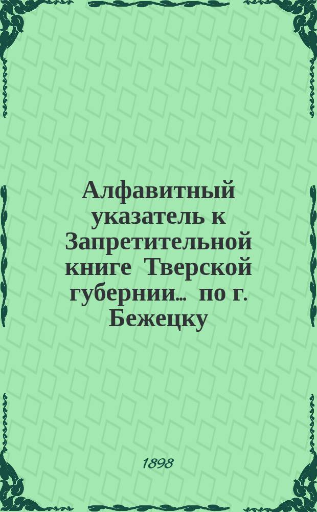 Алфавитный указатель к Запретительной книге [Тверской губернии]... ... по г. Бежецку