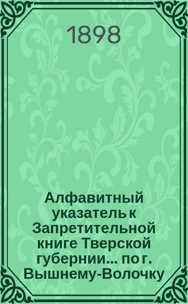 Алфавитный указатель к Запретительной книге [Тверской губернии]... ... по г. Вышнему-Волочку