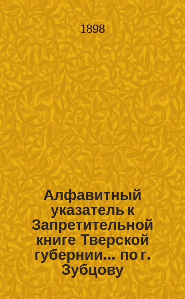 Алфавитный указатель к Запретительной книге [Тверской губернии]... ... по г. Зубцову