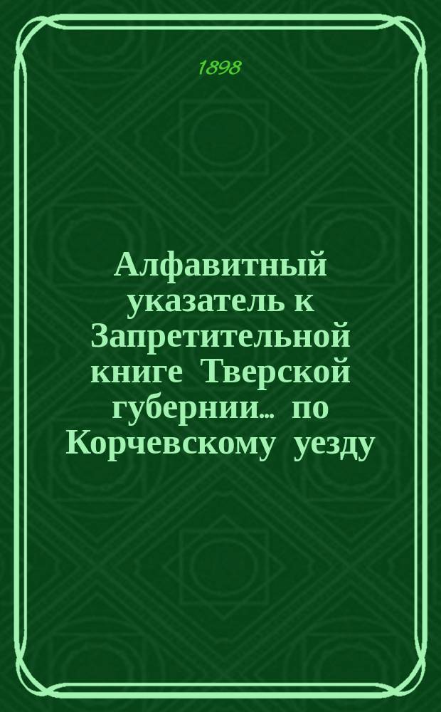Алфавитный указатель к Запретительной книге [Тверской губернии]... ... по Корчевскому уезду