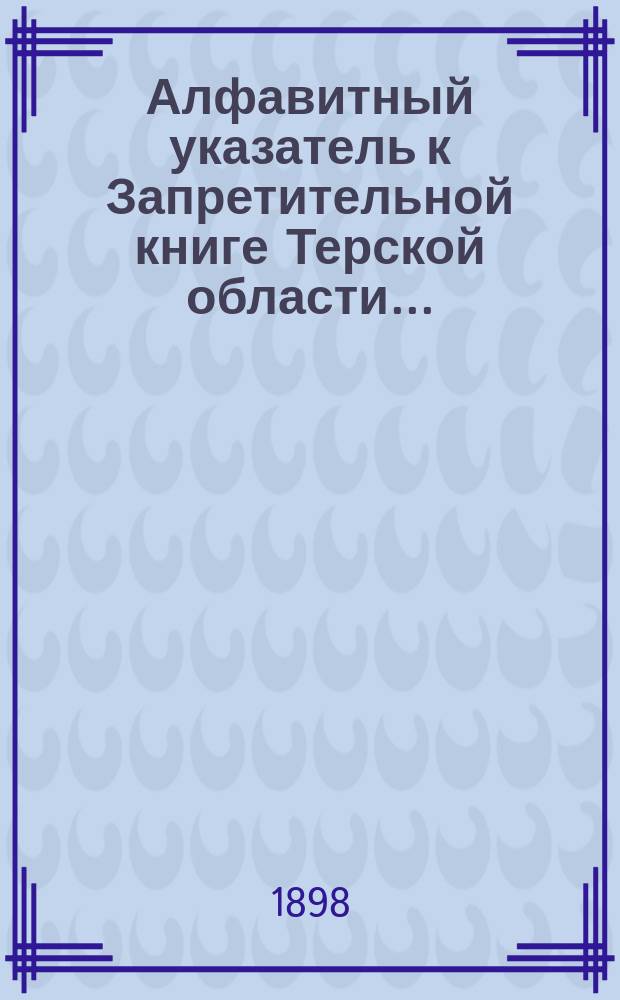 Алфавитный указатель к Запретительной книге [Терской области]...