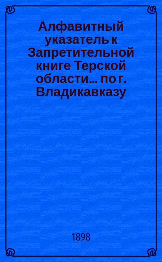 Алфавитный указатель к Запретительной книге [Терской области]... ... по г. Владикавказу