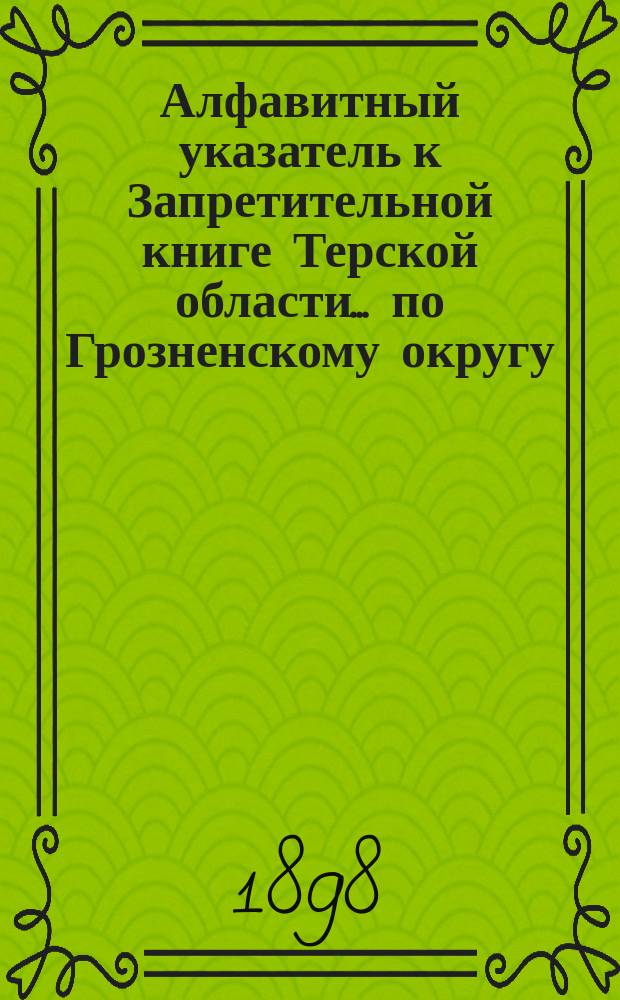 Алфавитный указатель к Запретительной книге [Терской области]... ... по Грозненскому округу