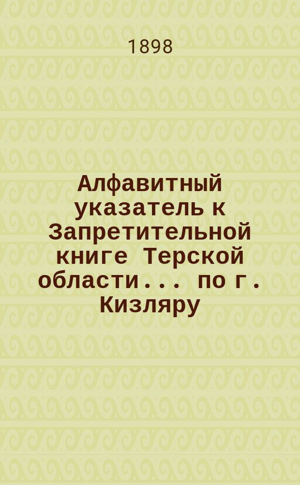 Алфавитный указатель к Запретительной книге [Терской области]... ... по г. Кизляру