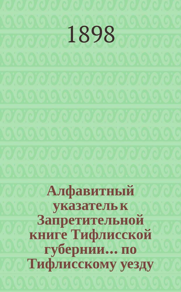 Алфавитный указатель к Запретительной книге [Тифлисской губернии]... ... по Тифлисскому уезду