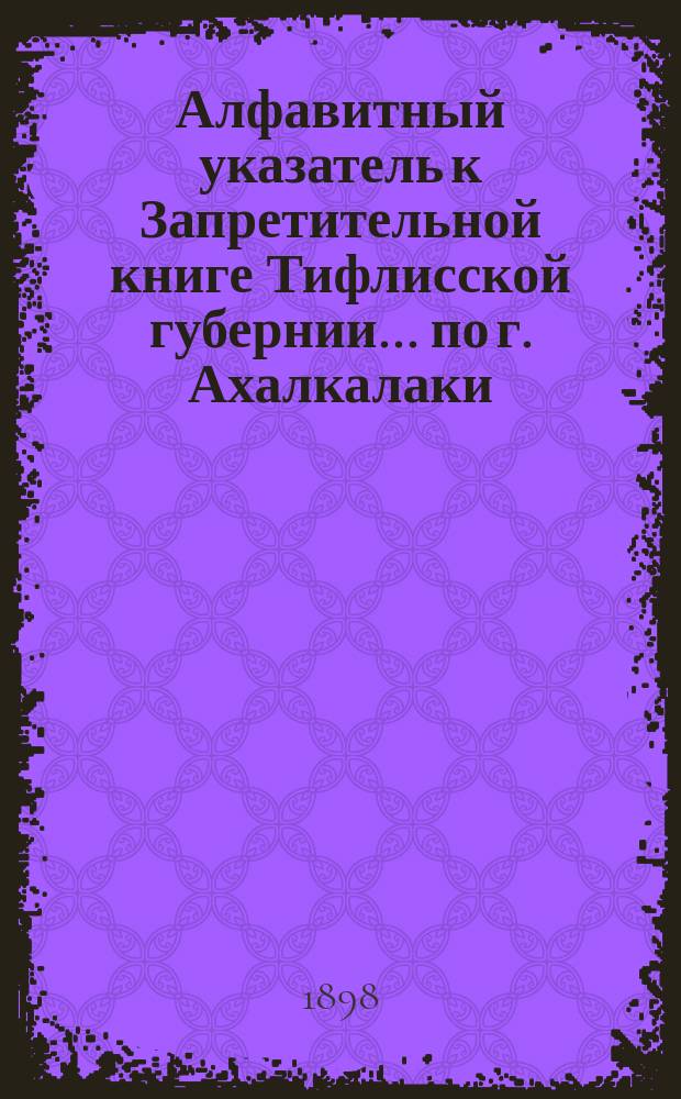 Алфавитный указатель к Запретительной книге [Тифлисской губернии]... ... по г. Ахалкалаки