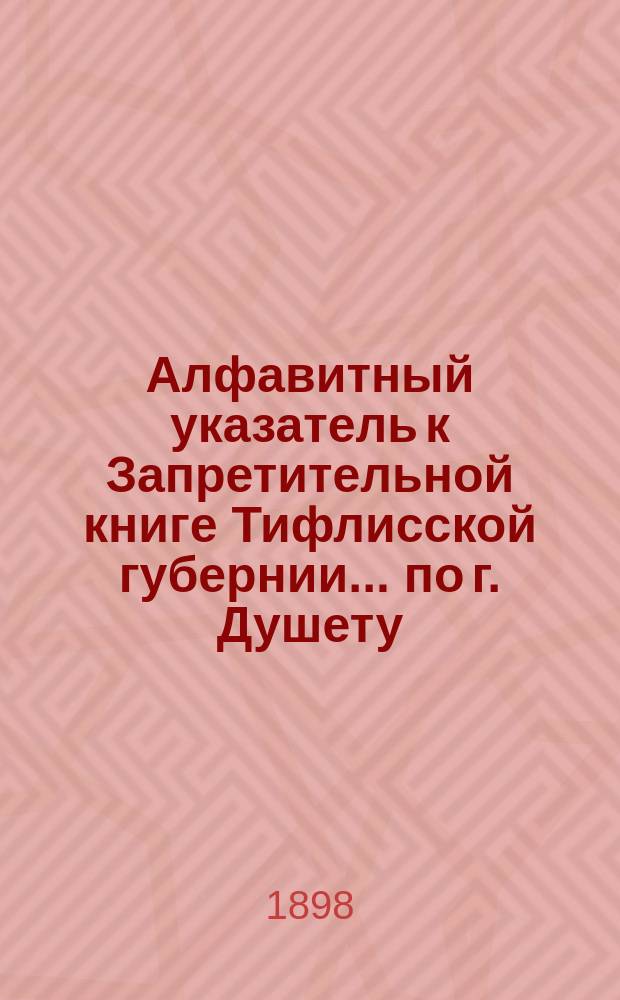 Алфавитный указатель к Запретительной книге [Тифлисской губернии]... ... по г. Душету