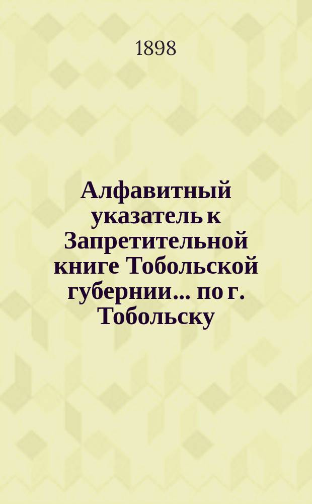 Алфавитный указатель к Запретительной книге [Тобольской губернии]... ... по г. Тобольску