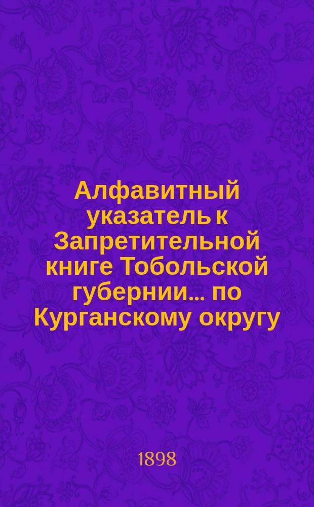 Алфавитный указатель к Запретительной книге [Тобольской губернии]... ... по Курганскому округу