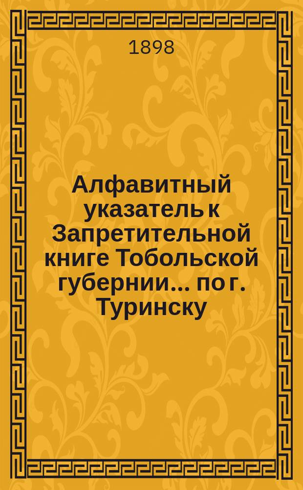 Алфавитный указатель к Запретительной книге [Тобольской губернии]... ... по г. Туринску