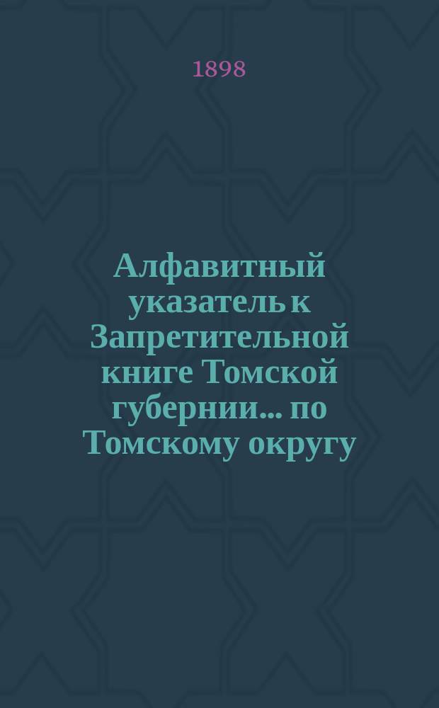 Алфавитный указатель к Запретительной книге [Томской губернии]... ... по Томскому округу