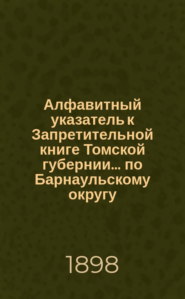 Алфавитный указатель к Запретительной книге [Томской губернии]... ... по Барнаульскому округу
