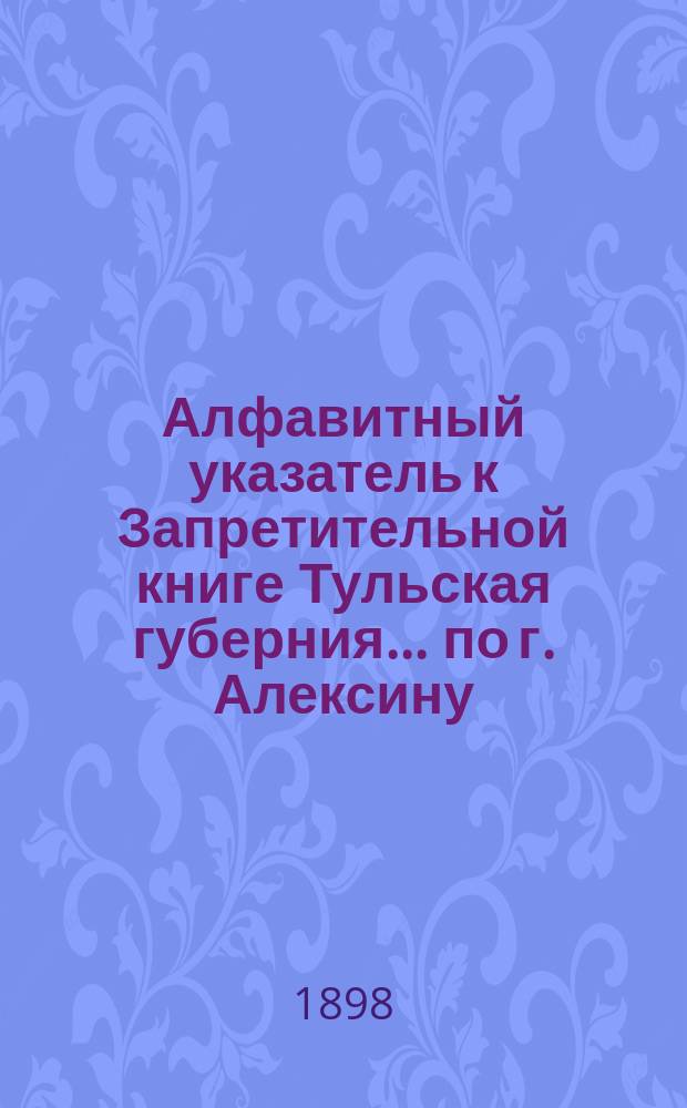 Алфавитный указатель к Запретительной книге [Тульская губерния]... ... по г. Алексину