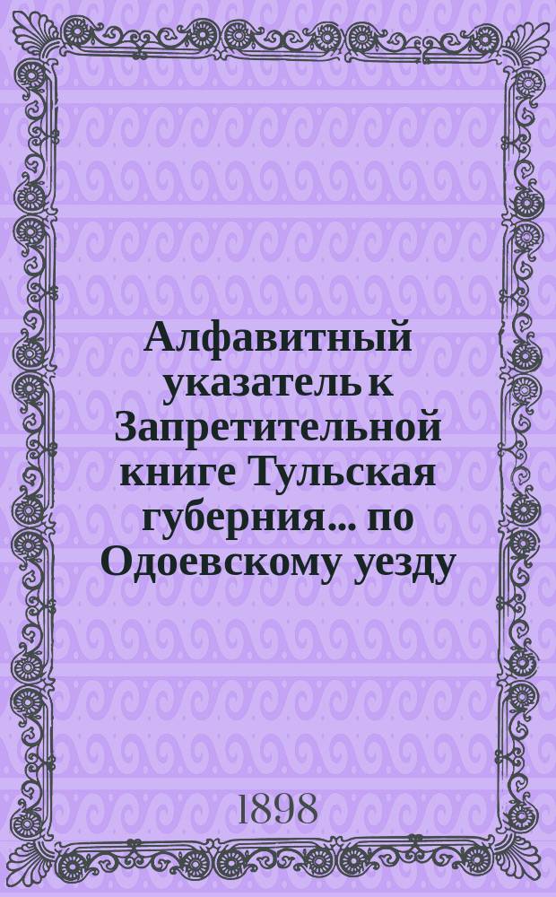 Алфавитный указатель к Запретительной книге [Тульская губерния]... ... по Одоевскому уезду