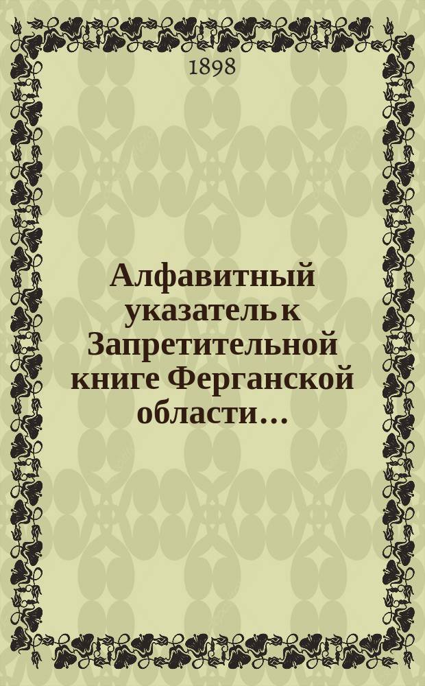 Алфавитный указатель к Запретительной книге [Ферганской области]...