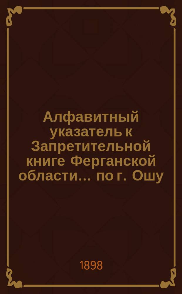 Алфавитный указатель к Запретительной книге [Ферганской области]... ... по г. Ошу