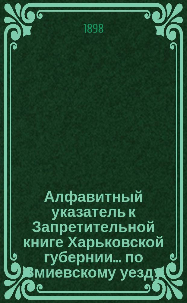 Алфавитный указатель к Запретительной книге [Харьковской губернии]... ... по Змиевскому уезду