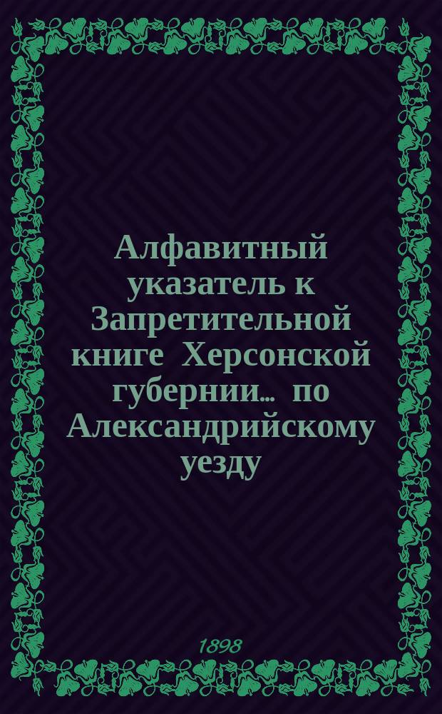Алфавитный указатель к Запретительной книге [Херсонской губернии]... ... по Александрийскому уезду