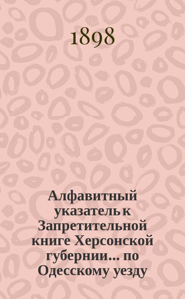 Алфавитный указатель к Запретительной книге [Херсонской губернии]... ... по Одесскому уезду