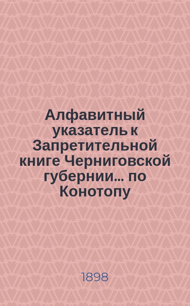 Алфавитный указатель к Запретительной книге [Черниговской губернии]... ... по Конотопу