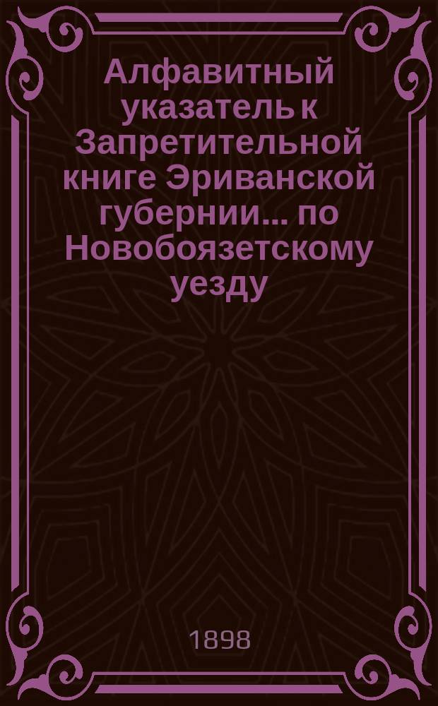 Алфавитный указатель к Запретительной книге [Эриванской губернии]... ... по Новобоязетскому уезду