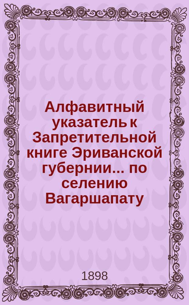 Алфавитный указатель к Запретительной книге [Эриванской губернии]... ... по селению Вагаршапату