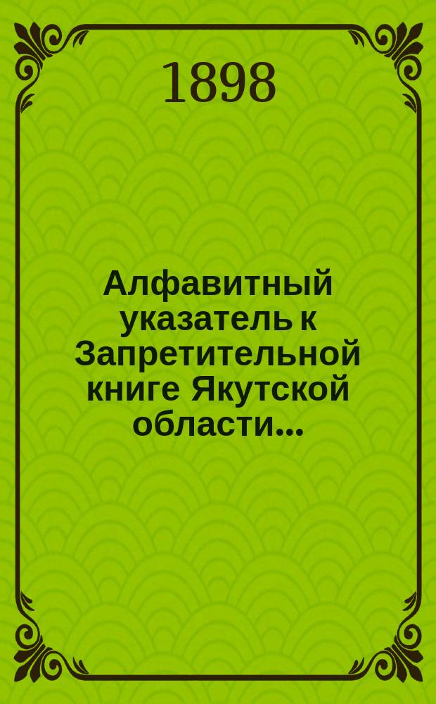 Алфавитный указатель к Запретительной книге [Якутской области]...